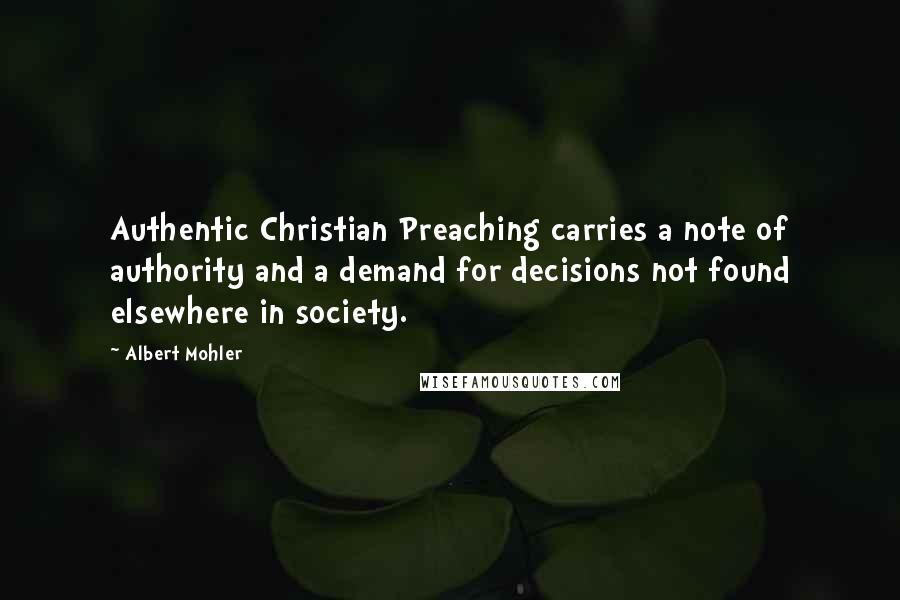 Albert Mohler Quotes: Authentic Christian Preaching carries a note of authority and a demand for decisions not found elsewhere in society.