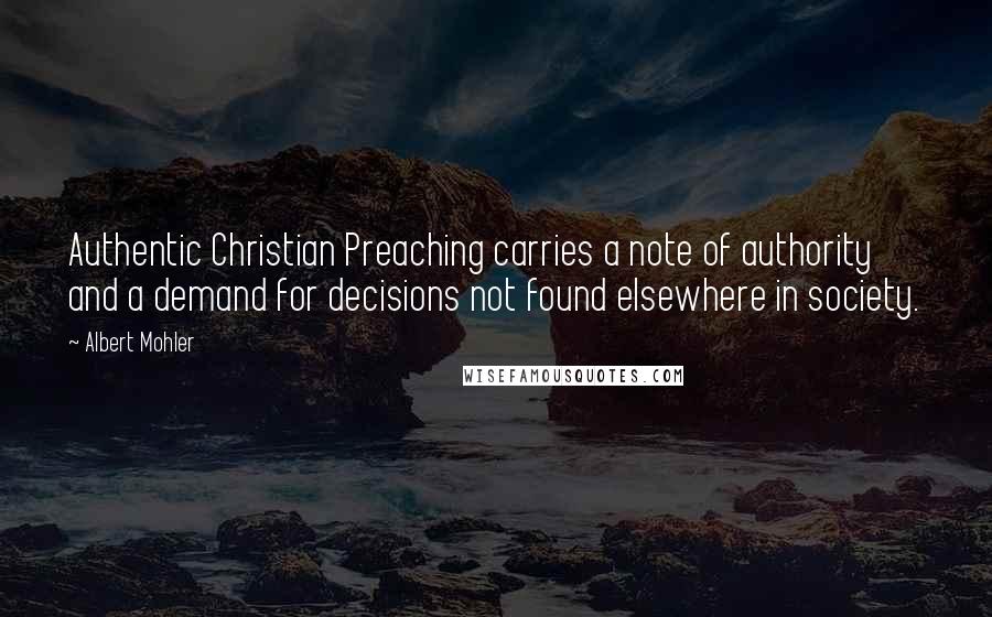 Albert Mohler Quotes: Authentic Christian Preaching carries a note of authority and a demand for decisions not found elsewhere in society.