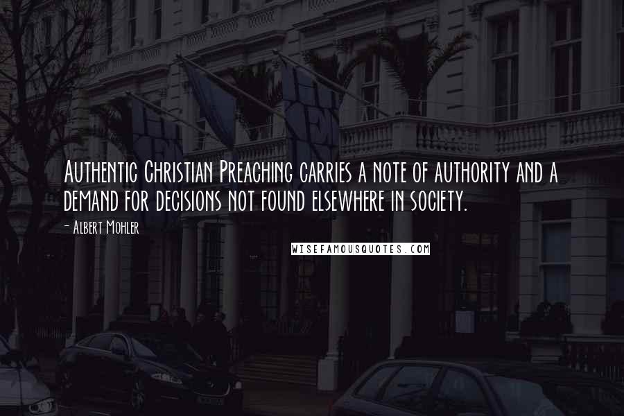 Albert Mohler Quotes: Authentic Christian Preaching carries a note of authority and a demand for decisions not found elsewhere in society.