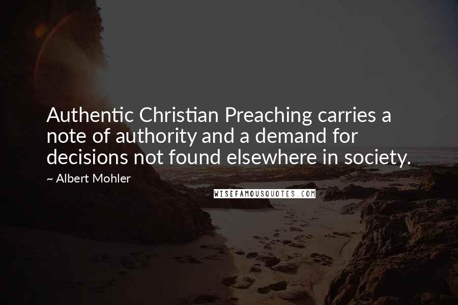 Albert Mohler Quotes: Authentic Christian Preaching carries a note of authority and a demand for decisions not found elsewhere in society.