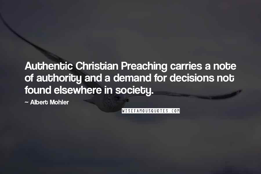 Albert Mohler Quotes: Authentic Christian Preaching carries a note of authority and a demand for decisions not found elsewhere in society.