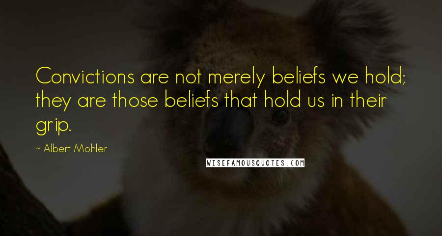 Albert Mohler Quotes: Convictions are not merely beliefs we hold; they are those beliefs that hold us in their grip.