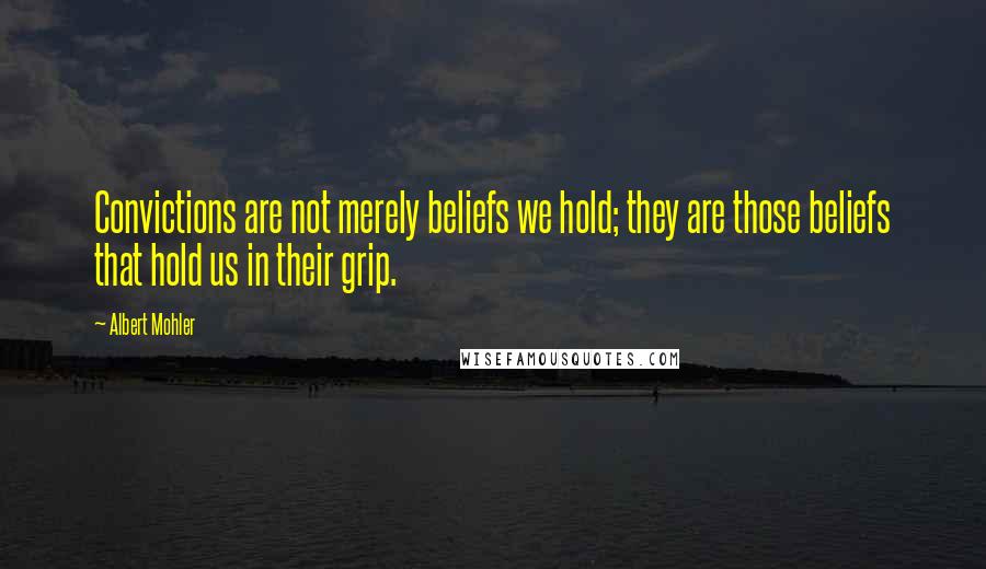 Albert Mohler Quotes: Convictions are not merely beliefs we hold; they are those beliefs that hold us in their grip.