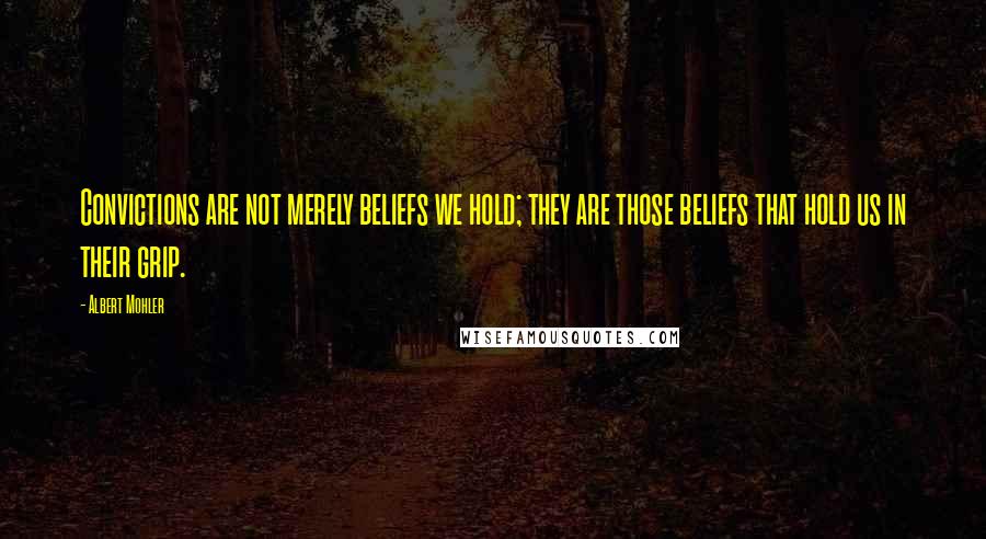 Albert Mohler Quotes: Convictions are not merely beliefs we hold; they are those beliefs that hold us in their grip.