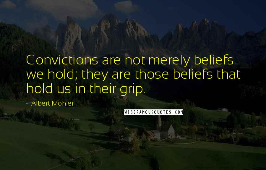 Albert Mohler Quotes: Convictions are not merely beliefs we hold; they are those beliefs that hold us in their grip.