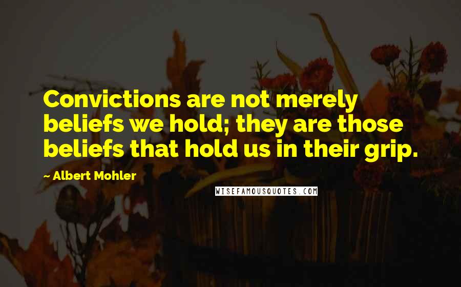 Albert Mohler Quotes: Convictions are not merely beliefs we hold; they are those beliefs that hold us in their grip.