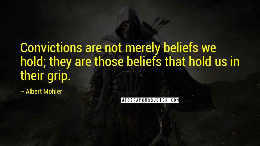 Albert Mohler Quotes: Convictions are not merely beliefs we hold; they are those beliefs that hold us in their grip.