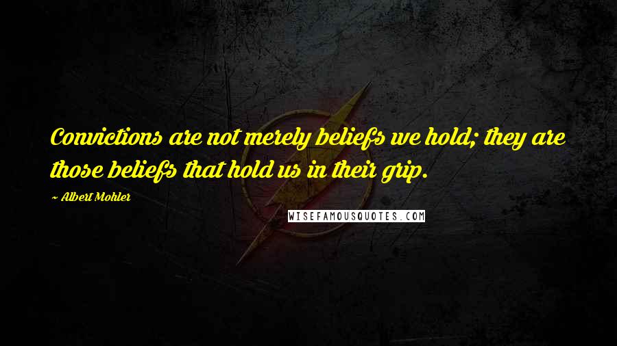 Albert Mohler Quotes: Convictions are not merely beliefs we hold; they are those beliefs that hold us in their grip.