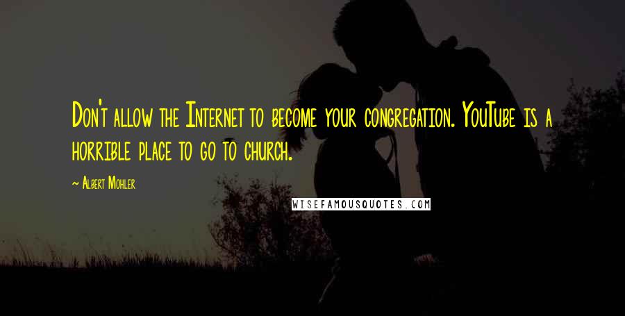 Albert Mohler Quotes: Don't allow the Internet to become your congregation. YouTube is a horrible place to go to church.