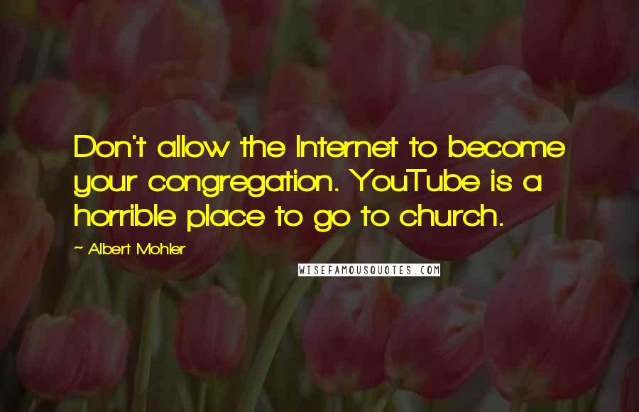 Albert Mohler Quotes: Don't allow the Internet to become your congregation. YouTube is a horrible place to go to church.