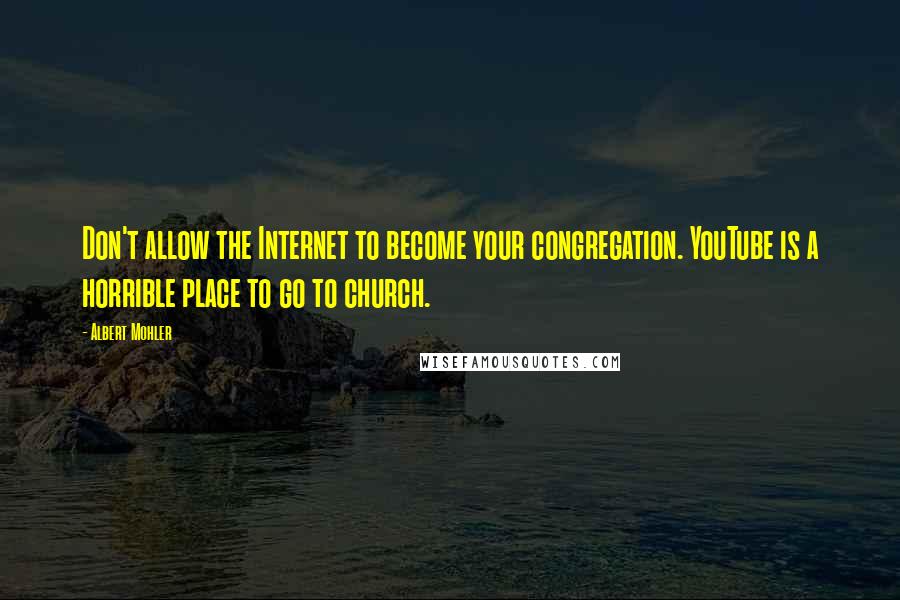 Albert Mohler Quotes: Don't allow the Internet to become your congregation. YouTube is a horrible place to go to church.