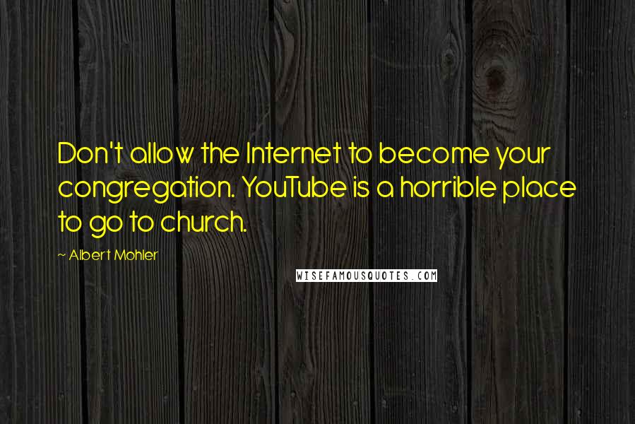 Albert Mohler Quotes: Don't allow the Internet to become your congregation. YouTube is a horrible place to go to church.