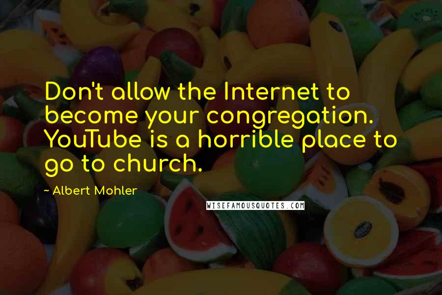 Albert Mohler Quotes: Don't allow the Internet to become your congregation. YouTube is a horrible place to go to church.