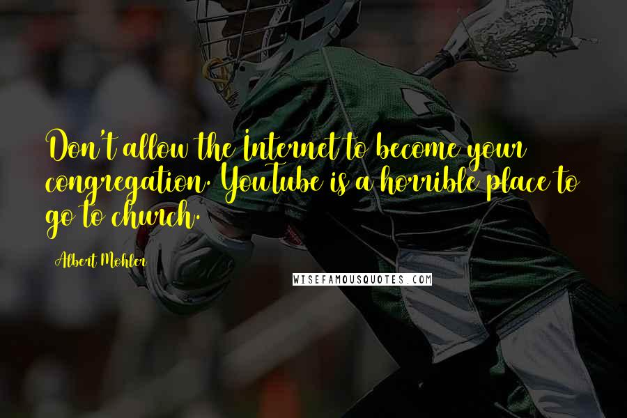 Albert Mohler Quotes: Don't allow the Internet to become your congregation. YouTube is a horrible place to go to church.