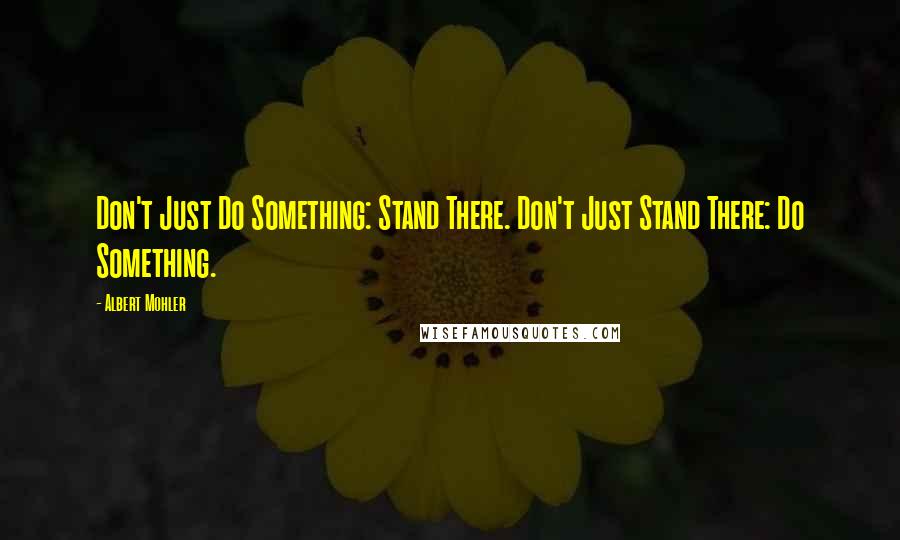 Albert Mohler Quotes: Don't Just Do Something: Stand There. Don't Just Stand There: Do Something.