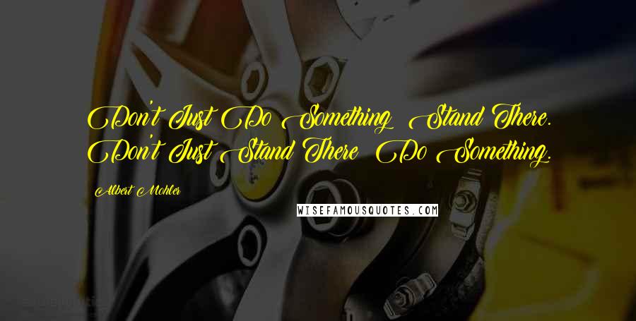 Albert Mohler Quotes: Don't Just Do Something: Stand There. Don't Just Stand There: Do Something.