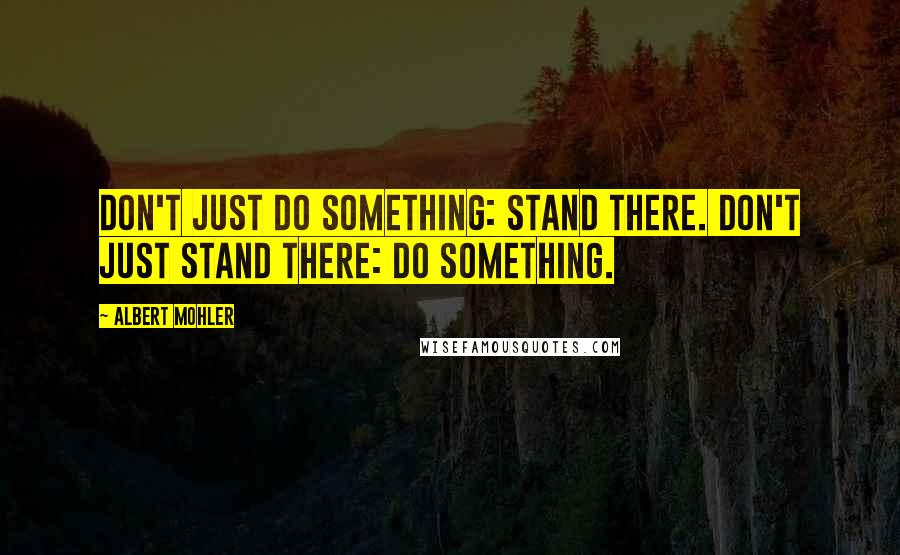 Albert Mohler Quotes: Don't Just Do Something: Stand There. Don't Just Stand There: Do Something.
