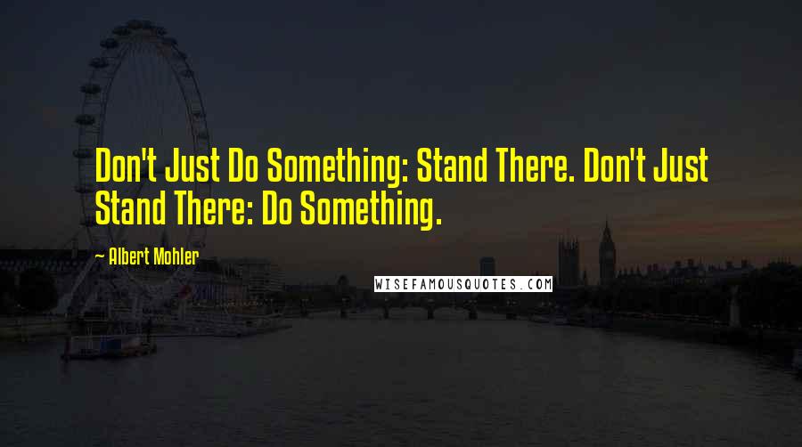 Albert Mohler Quotes: Don't Just Do Something: Stand There. Don't Just Stand There: Do Something.