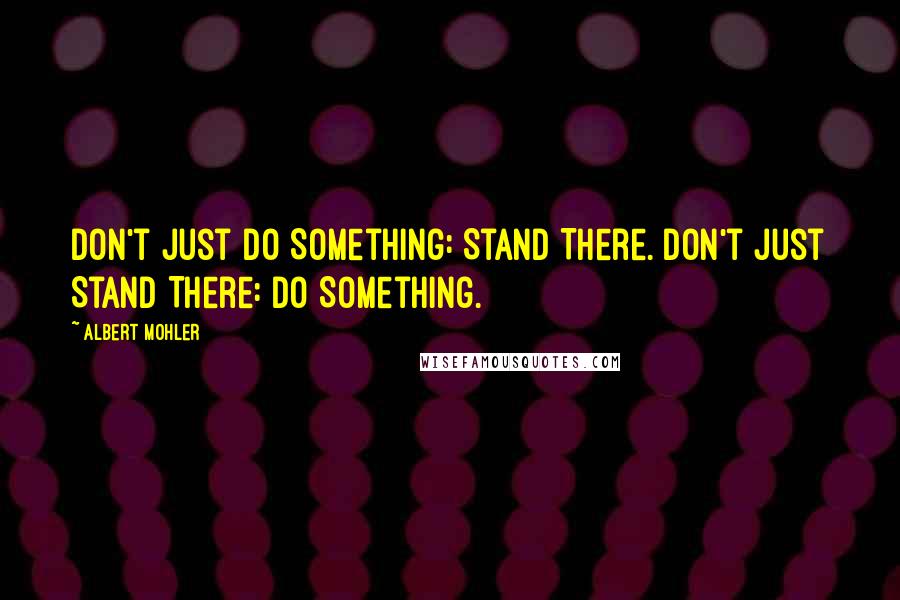 Albert Mohler Quotes: Don't Just Do Something: Stand There. Don't Just Stand There: Do Something.