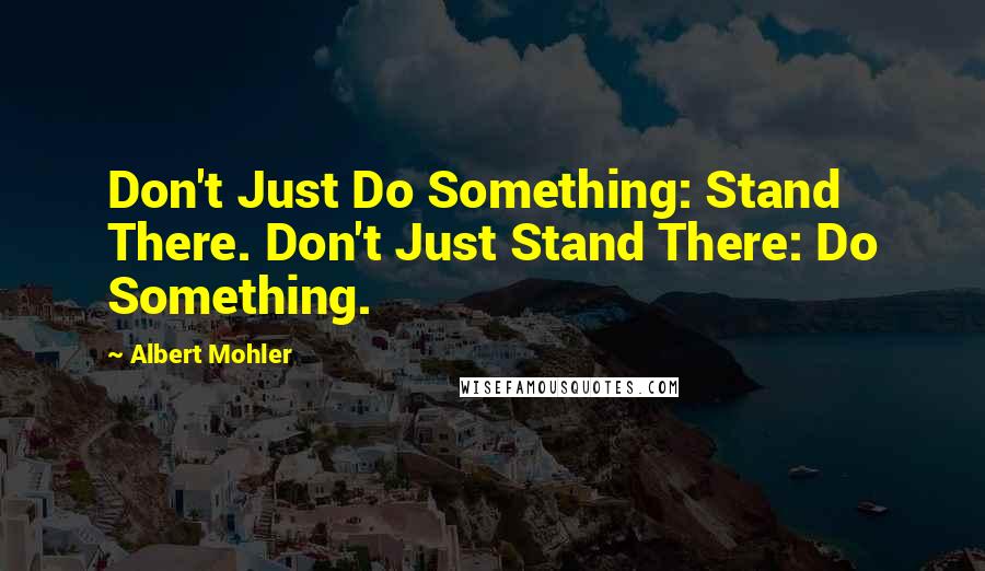 Albert Mohler Quotes: Don't Just Do Something: Stand There. Don't Just Stand There: Do Something.