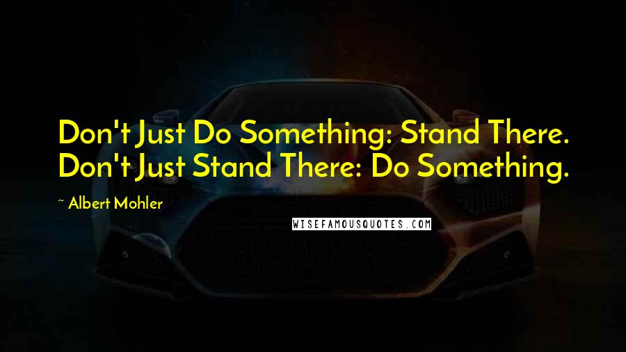 Albert Mohler Quotes: Don't Just Do Something: Stand There. Don't Just Stand There: Do Something.