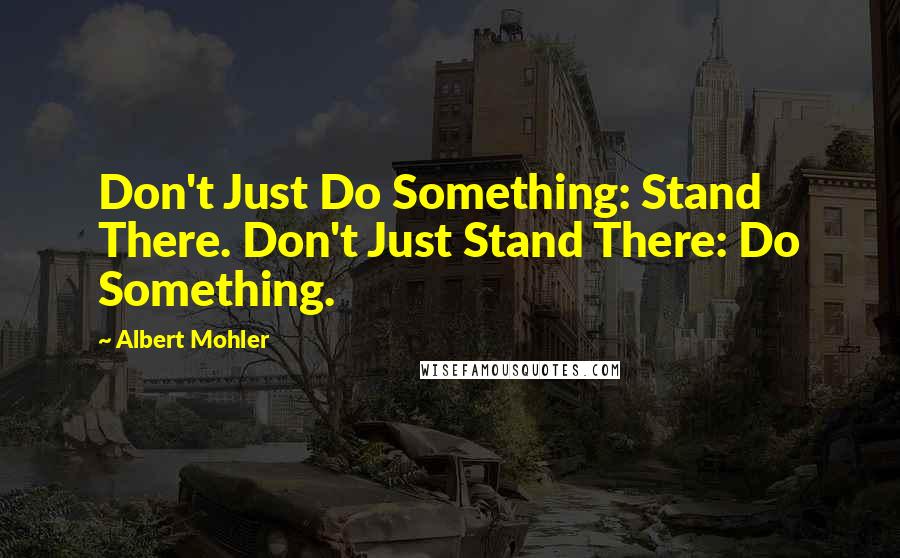 Albert Mohler Quotes: Don't Just Do Something: Stand There. Don't Just Stand There: Do Something.