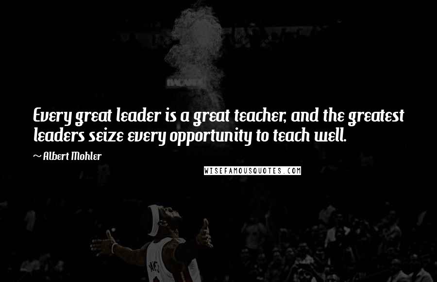 Albert Mohler Quotes: Every great leader is a great teacher, and the greatest leaders seize every opportunity to teach well.