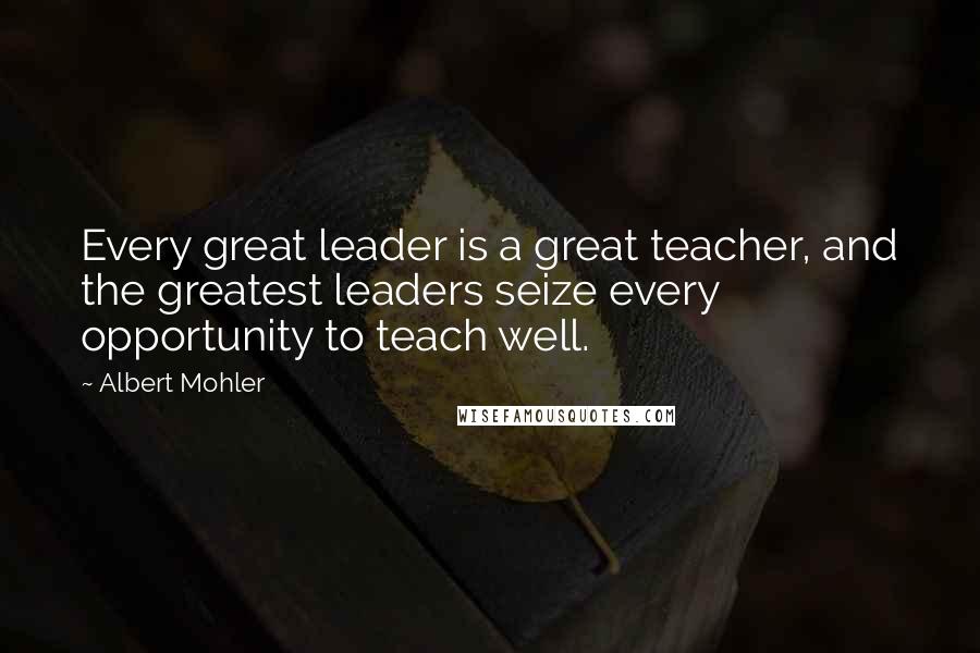 Albert Mohler Quotes: Every great leader is a great teacher, and the greatest leaders seize every opportunity to teach well.