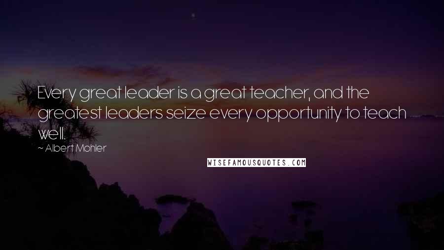 Albert Mohler Quotes: Every great leader is a great teacher, and the greatest leaders seize every opportunity to teach well.