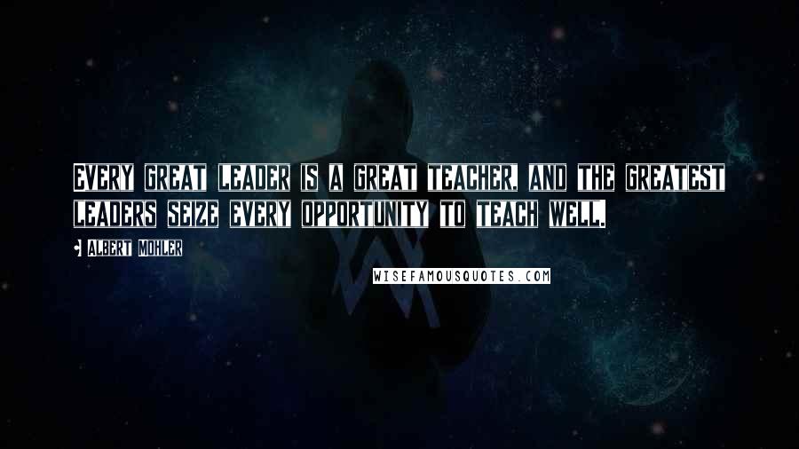 Albert Mohler Quotes: Every great leader is a great teacher, and the greatest leaders seize every opportunity to teach well.
