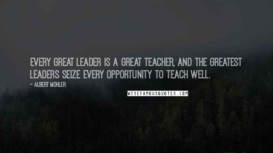 Albert Mohler Quotes: Every great leader is a great teacher, and the greatest leaders seize every opportunity to teach well.