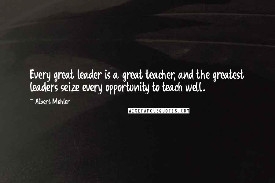 Albert Mohler Quotes: Every great leader is a great teacher, and the greatest leaders seize every opportunity to teach well.