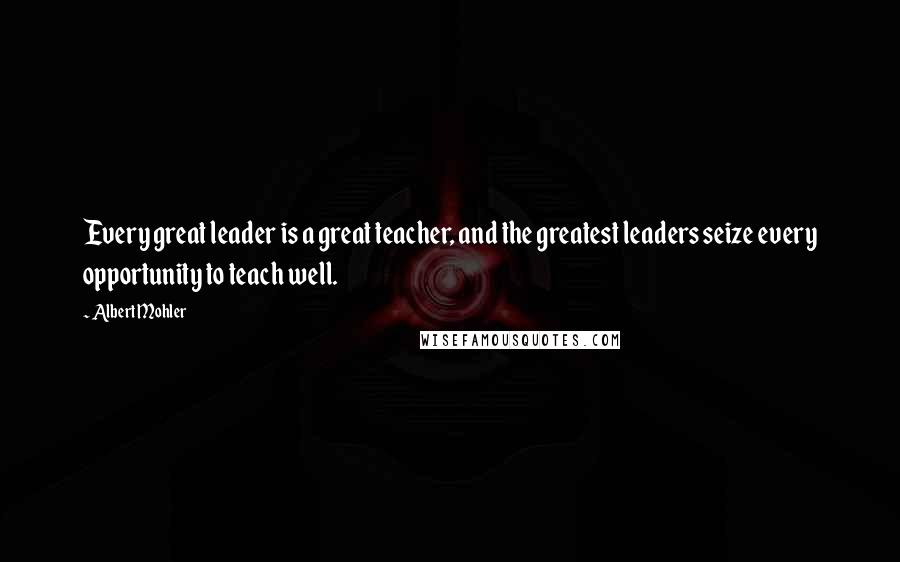 Albert Mohler Quotes: Every great leader is a great teacher, and the greatest leaders seize every opportunity to teach well.