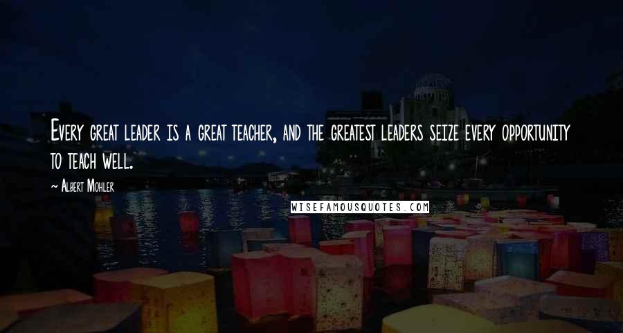 Albert Mohler Quotes: Every great leader is a great teacher, and the greatest leaders seize every opportunity to teach well.