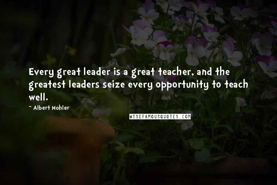 Albert Mohler Quotes: Every great leader is a great teacher, and the greatest leaders seize every opportunity to teach well.