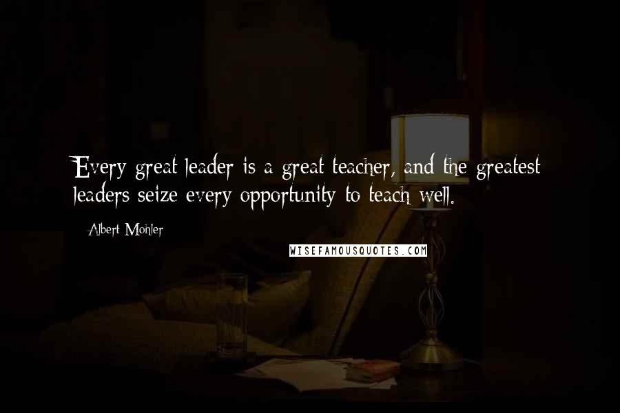 Albert Mohler Quotes: Every great leader is a great teacher, and the greatest leaders seize every opportunity to teach well.