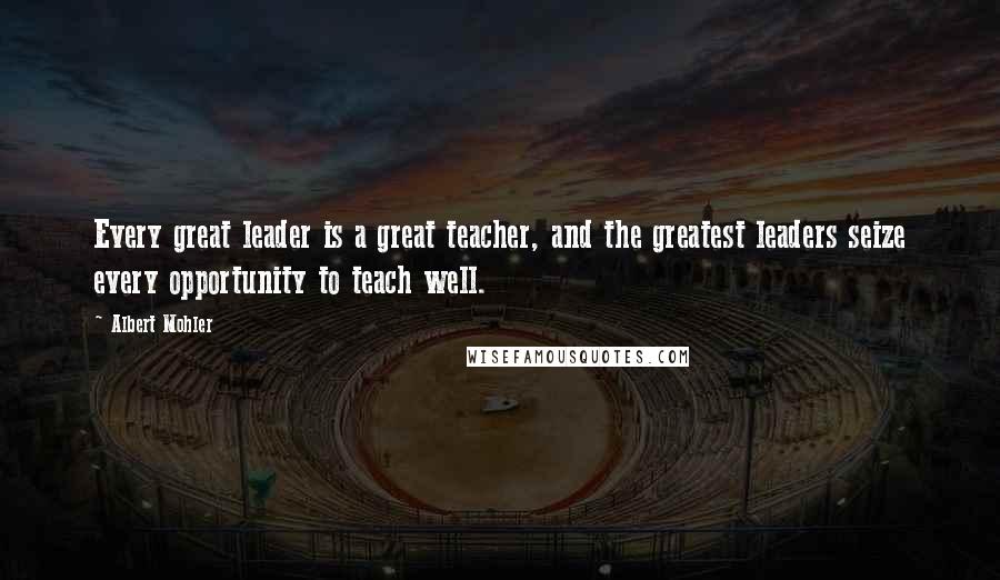 Albert Mohler Quotes: Every great leader is a great teacher, and the greatest leaders seize every opportunity to teach well.