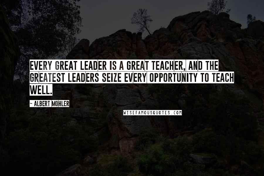 Albert Mohler Quotes: Every great leader is a great teacher, and the greatest leaders seize every opportunity to teach well.