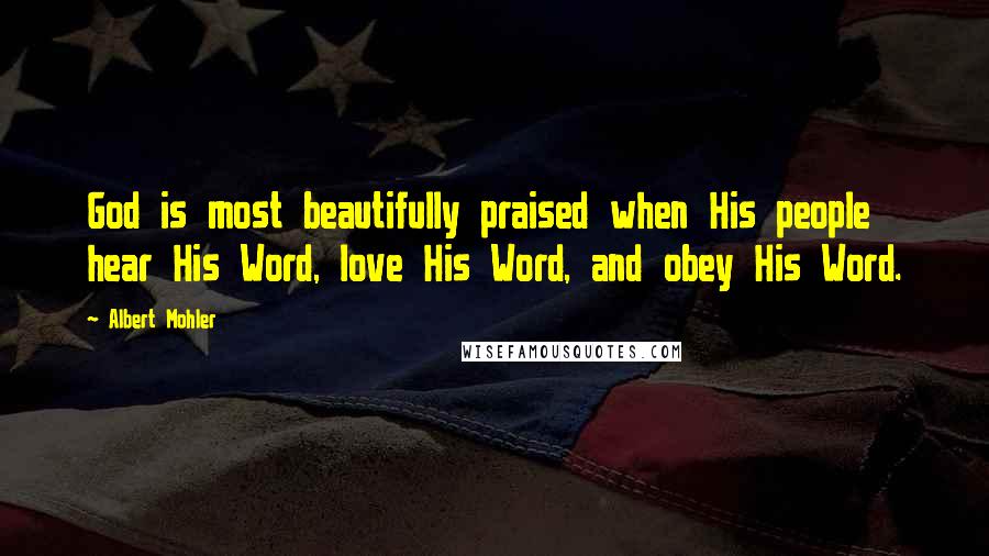 Albert Mohler Quotes: God is most beautifully praised when His people hear His Word, love His Word, and obey His Word.