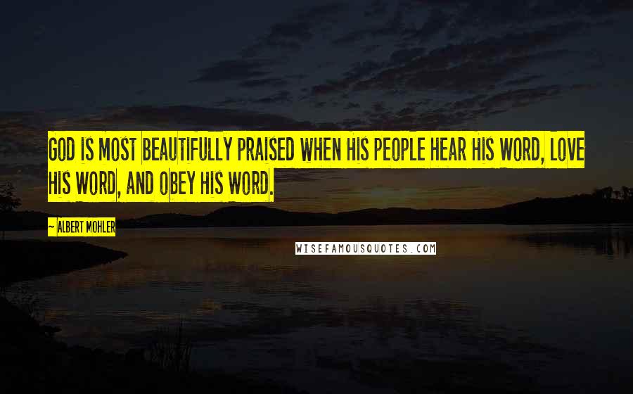 Albert Mohler Quotes: God is most beautifully praised when His people hear His Word, love His Word, and obey His Word.