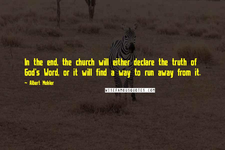 Albert Mohler Quotes: In the end, the church will either declare the truth of God's Word, or it will find a way to run away from it.