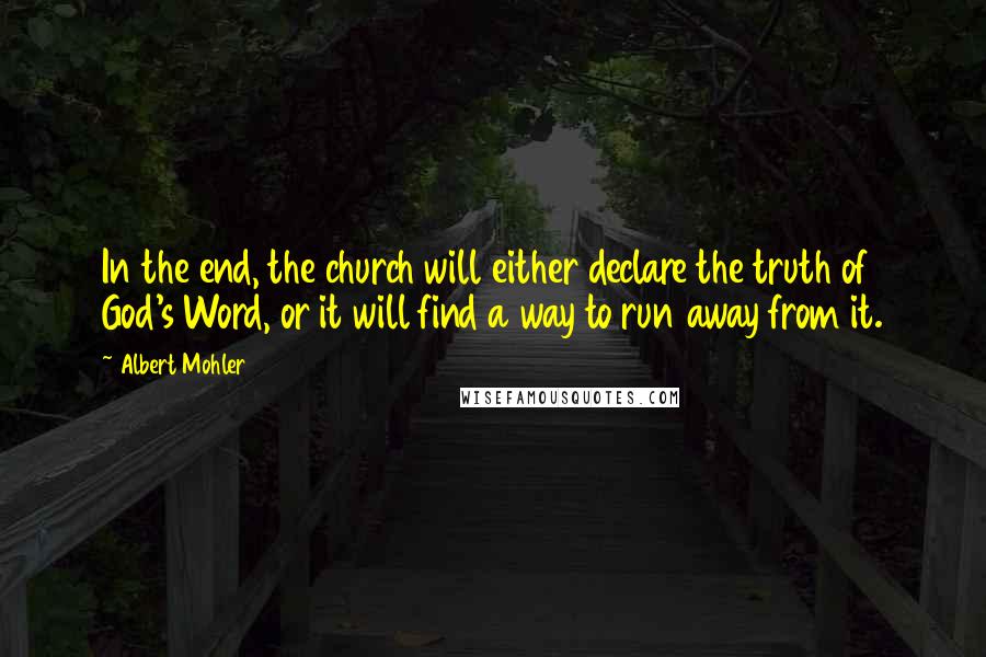 Albert Mohler Quotes: In the end, the church will either declare the truth of God's Word, or it will find a way to run away from it.