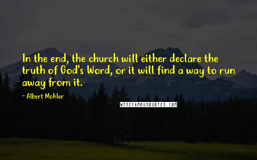 Albert Mohler Quotes: In the end, the church will either declare the truth of God's Word, or it will find a way to run away from it.