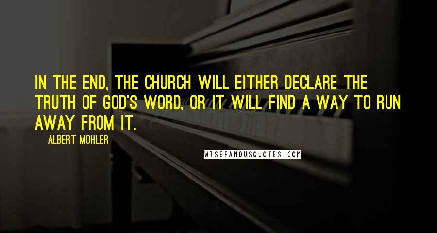 Albert Mohler Quotes: In the end, the church will either declare the truth of God's Word, or it will find a way to run away from it.