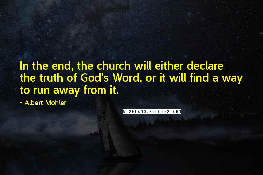 Albert Mohler Quotes: In the end, the church will either declare the truth of God's Word, or it will find a way to run away from it.