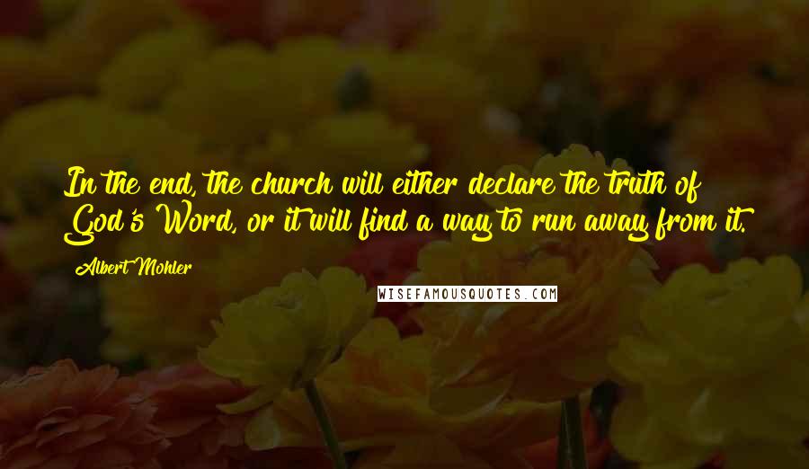 Albert Mohler Quotes: In the end, the church will either declare the truth of God's Word, or it will find a way to run away from it.