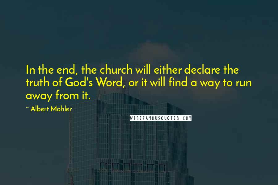 Albert Mohler Quotes: In the end, the church will either declare the truth of God's Word, or it will find a way to run away from it.