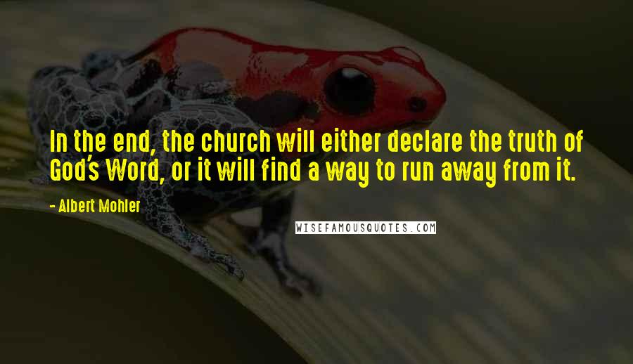 Albert Mohler Quotes: In the end, the church will either declare the truth of God's Word, or it will find a way to run away from it.