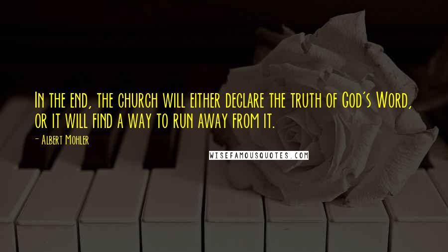 Albert Mohler Quotes: In the end, the church will either declare the truth of God's Word, or it will find a way to run away from it.