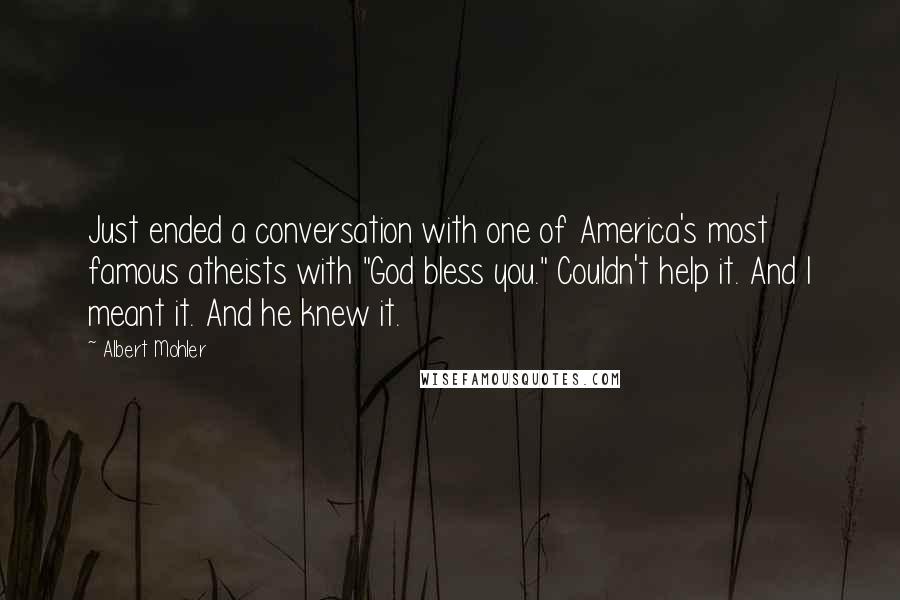 Albert Mohler Quotes: Just ended a conversation with one of America's most famous atheists with "God bless you." Couldn't help it. And I meant it. And he knew it.